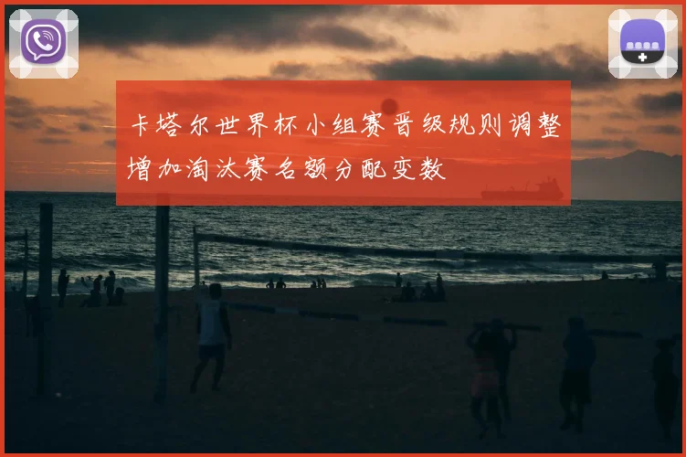 卡塔尔世界杯小组赛晋级规则调整增加淘汰赛名额分配变数