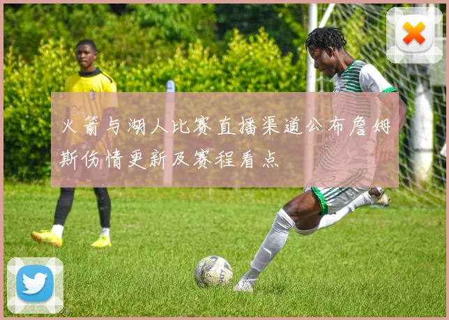 火箭与湖人比赛直播渠道公布詹姆斯伤情更新及赛程看点