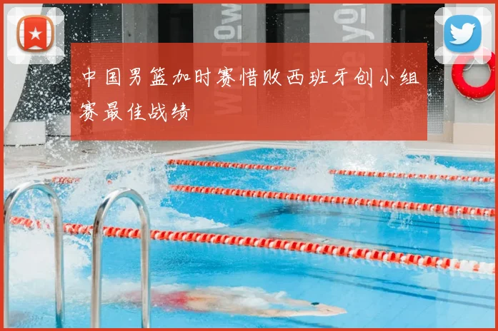 中国男篮加时赛惜败西班牙创小组赛最佳战绩