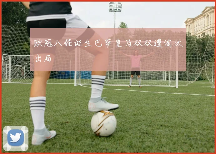 欧冠八强诞生巴萨皇马双双遭淘汰出局