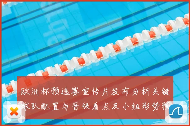 欧洲杯预选赛宣传片发布分析关键球队配置与晋级看点及小组形势预测