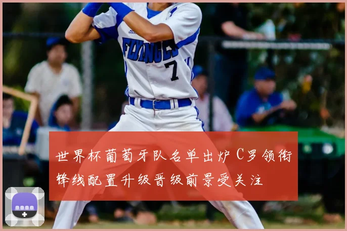 世界杯葡萄牙队名单出炉 C罗领衔锋线配置升级晋级前景受关注