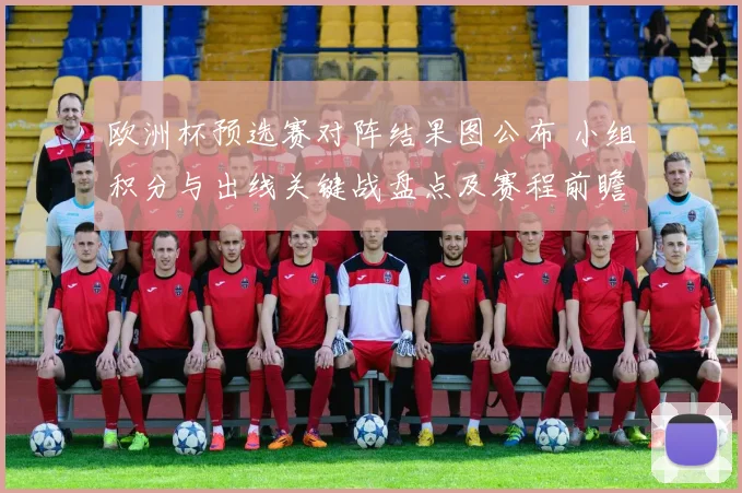 欧洲杯预选赛对阵结果图公布 小组积分与出线关键战盘点及赛程前瞻
