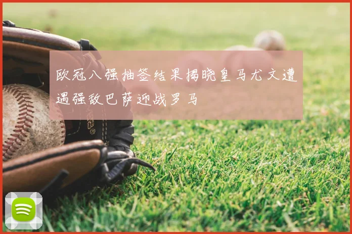 欧冠八强抽签结果揭晓皇马尤文遭遇强敌巴萨迎战罗马