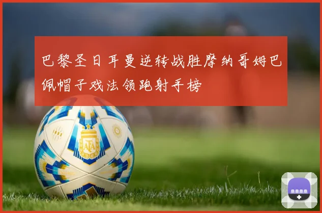 巴黎圣日耳曼逆转战胜摩纳哥姆巴佩帽子戏法领跑射手榜