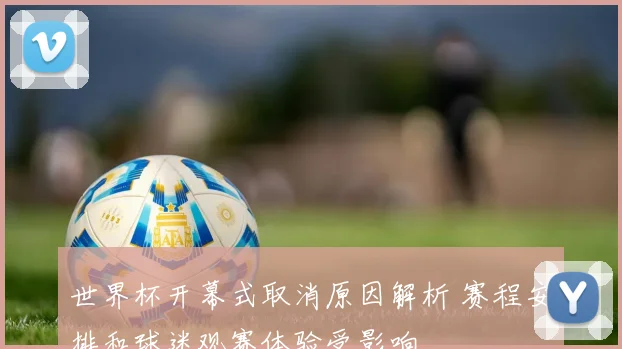 世界杯开幕式取消原因解析 赛程安排和球迷观赛体验受影响