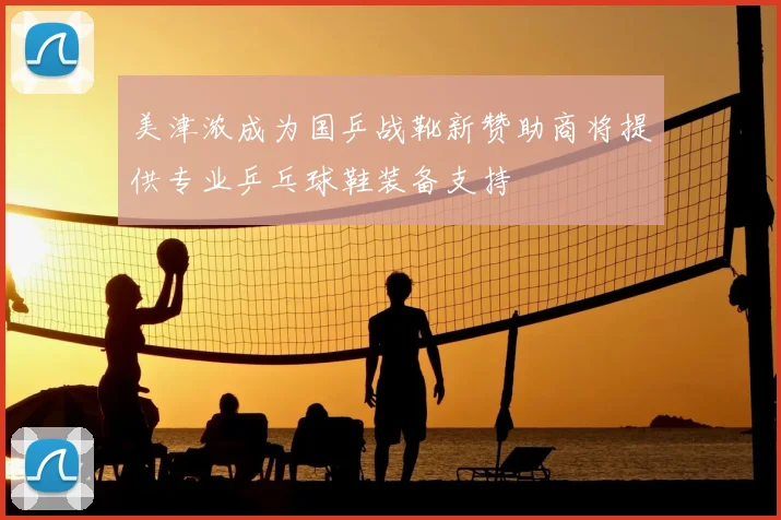 美津浓成为国乒战靴新赞助商将提供专业乒乓球鞋装备支持