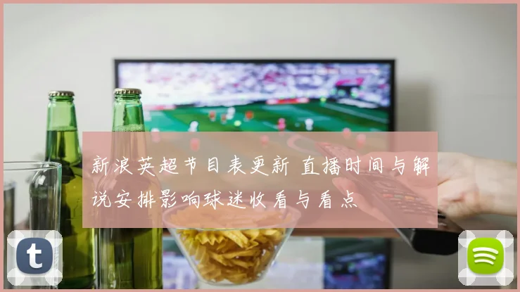 新浪英超节目表更新 直播时间与解说安排影响球迷收看与看点