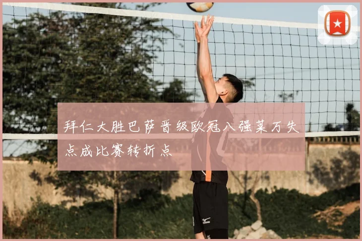 拜仁大胜巴萨晋级欧冠八强莱万失点成比赛转折点