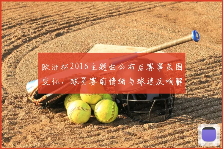 欧洲杯2016主题曲公布后赛事氛围变化、球员赛前情绪与球迷反响解析