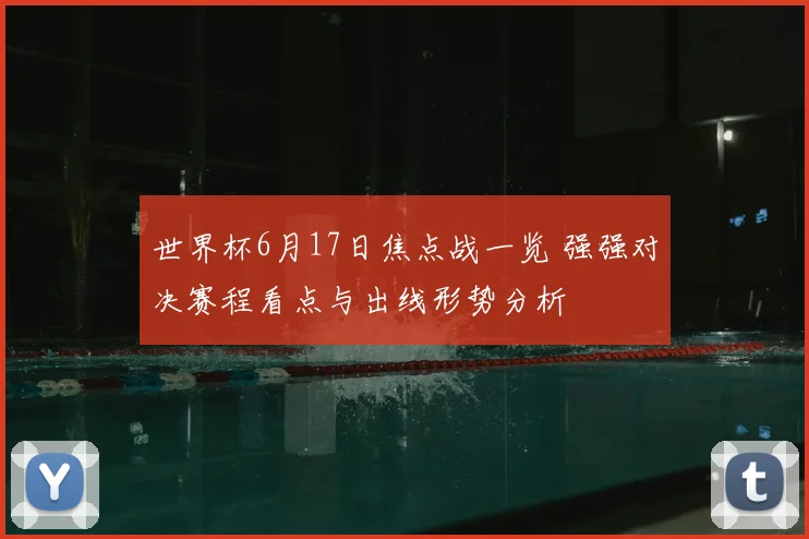 世界杯6月17日焦点战一览 强强对决赛程看点与出线形势分析