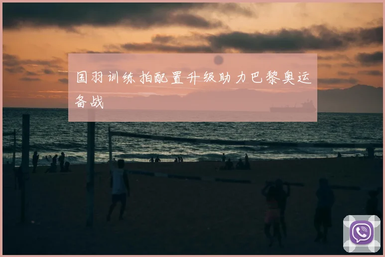 国羽训练拍配置升级助力巴黎奥运备战