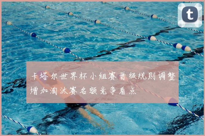 卡塔尔世界杯小组赛晋级规则调整增加淘汰赛名额竞争看点