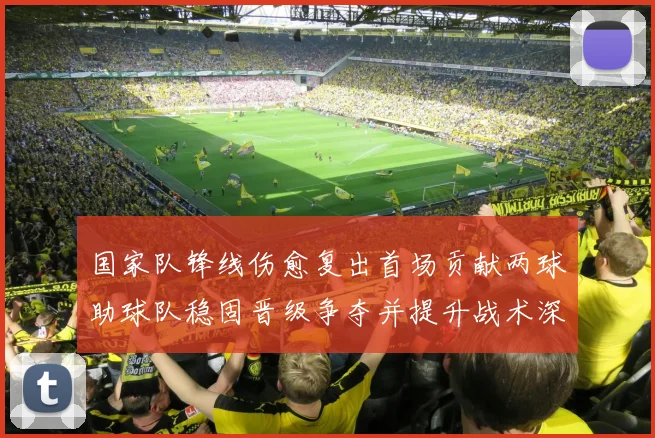 国家队锋线伤愈复出首场贡献两球助球队稳固晋级争夺并提升战术深度