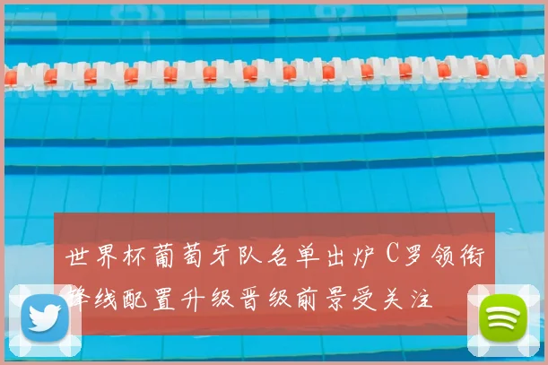 世界杯葡萄牙队名单出炉 C罗领衔锋线配置升级晋级前景受关注