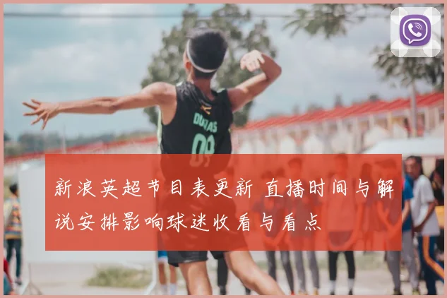 新浪英超节目表更新 直播时间与解说安排影响球迷收看与看点