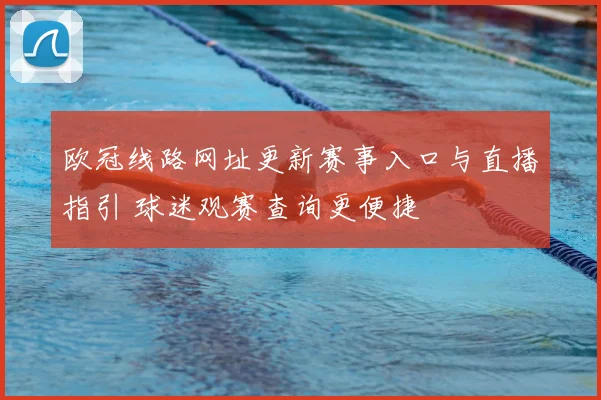 欧冠线路网址更新赛事入口与直播指引 球迷观赛查询更便捷
