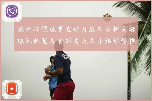 欧洲杯预选赛宣传片发布分析关键球队配置与晋级看点及小组形势预测