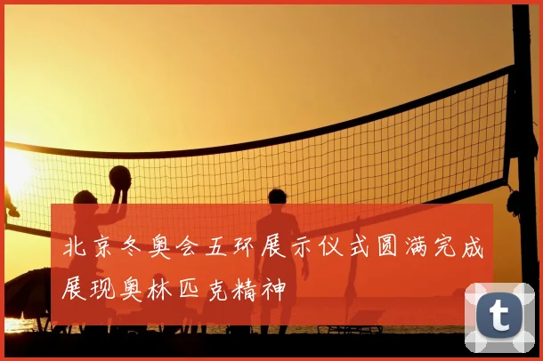 北京冬奥会五环展示仪式圆满完成展现奥林匹克精神