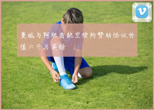 曼城与阿联酋航空续约赞助协议价值六千万英镑