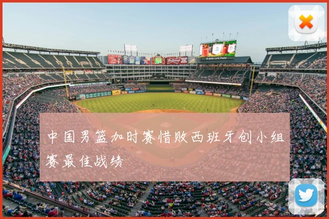 中国男篮加时赛惜败西班牙创小组赛最佳战绩