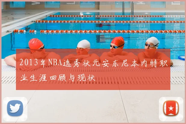 2013年NBA选秀状元安东尼本内特职业生涯回顾与现状