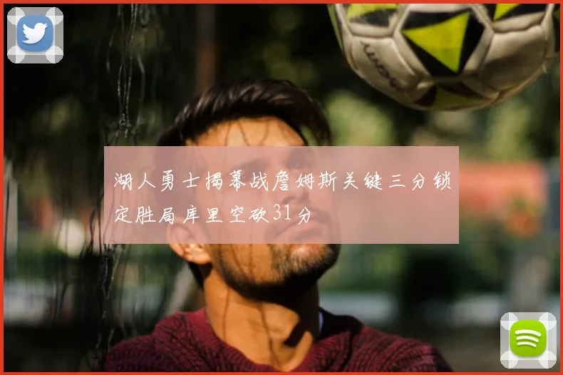 湖人勇士揭幕战詹姆斯关键三分锁定胜局库里空砍31分