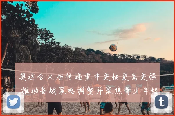 奥运会火炬传递重申更快更高更强 推动备战策略调整并聚焦青少年培养