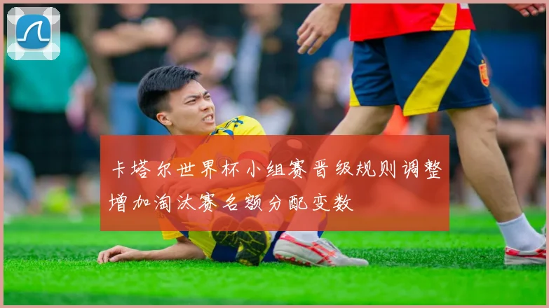 卡塔尔世界杯小组赛晋级规则调整增加淘汰赛名额分配变数