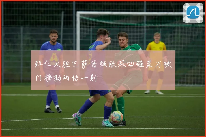 拜仁大胜巴萨晋级欧冠四强莱万破门穆勒两传一射