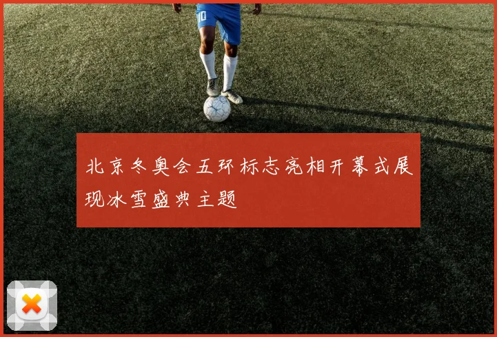 北京冬奥会五环标志亮相开幕式展现冰雪盛典主题