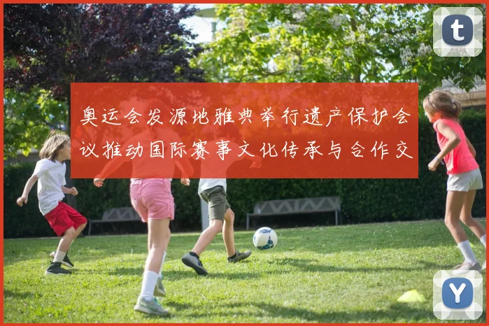 奥运会发源地雅典举行遗产保护会议推动国际赛事文化传承与合作交流