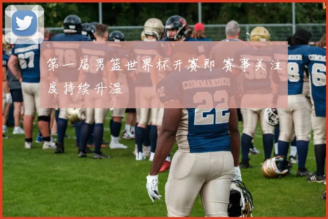第一届男篮世界杯开赛即 赛事关注度持续升温
