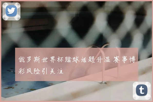 俄罗斯世界杯赌球话题升温 赛事博彩风险引关注