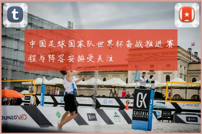 中国足球国家队世界杯备战推进 赛程与阵容安排受关注