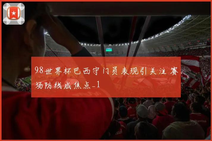 98世界杯巴西守门员表现引关注 赛场防线成焦点_1