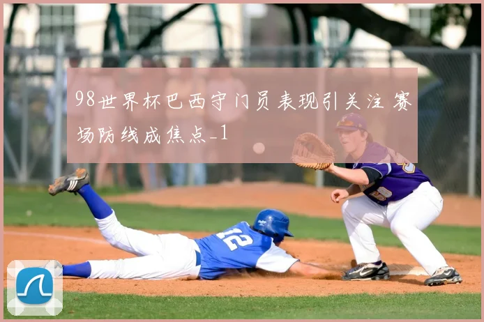 98世界杯巴西守门员表现引关注 赛场防线成焦点_1