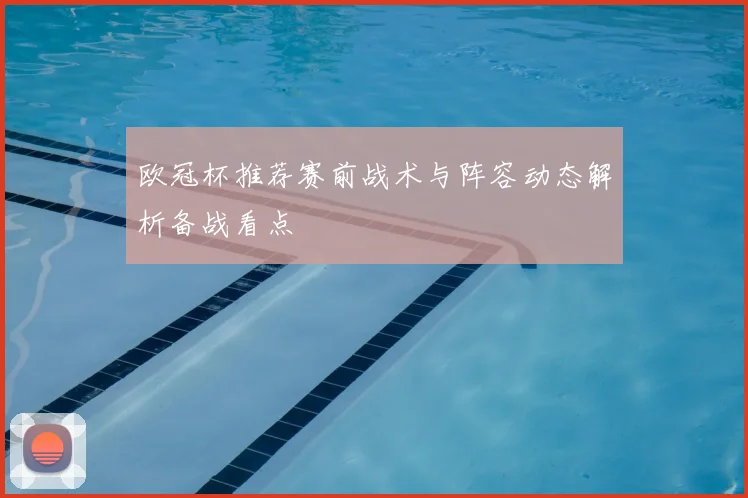 欧冠杯推荐赛前战术与阵容动态解析备战看点