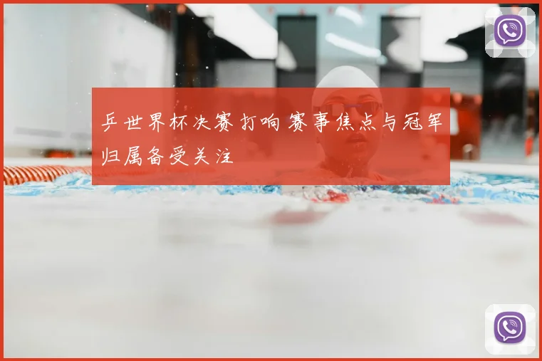 乒世界杯决赛打响 赛事焦点与冠军归属备受关注