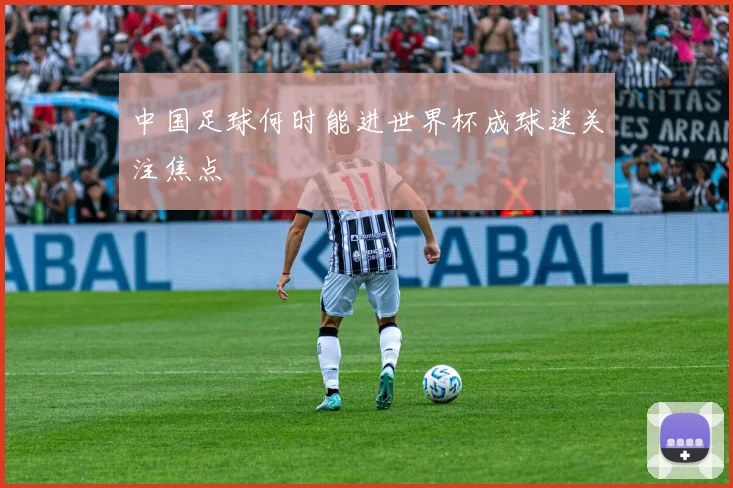 中国足球何时能进世界杯成球迷关注焦点